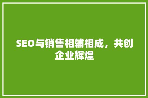 SEO与销售相辅相成，共创企业辉煌