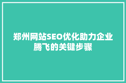 郑州网站SEO优化助力企业腾飞的关键步骤