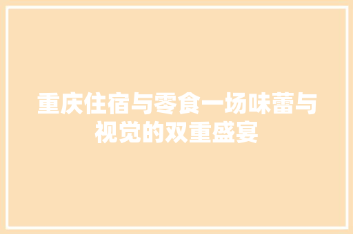 重庆住宿与零食一场味蕾与视觉的双重盛宴
