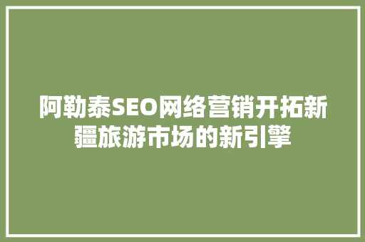 阿勒泰SEO网络营销开拓新疆旅游市场的新引擎