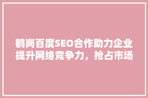 鹤岗百度SEO合作助力企业提升网络竞争力，抢占市场先机