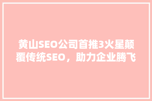 黄山SEO公司首推3火星颠覆传统SEO，助力企业腾飞