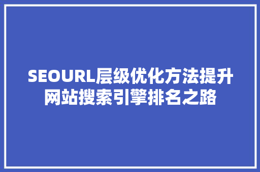 SEOURL层级优化方法提升网站搜索引擎排名之路