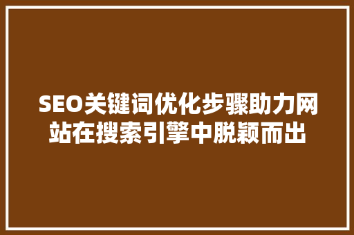 SEO关键词优化步骤助力网站在搜索引擎中脱颖而出