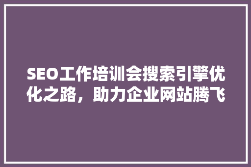 SEO工作培训会搜索引擎优化之路，助力企业网站腾飞