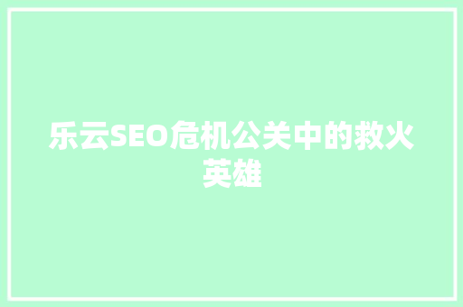 乐云SEO危机公关中的救火英雄