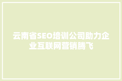云南省SEO培训公司助力企业互联网营销腾飞
