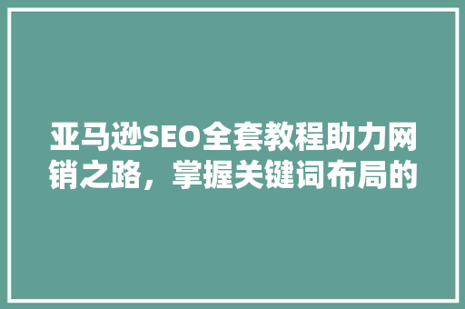 亚马逊SEO全套教程助力网销之路，掌握关键词布局的奥秘