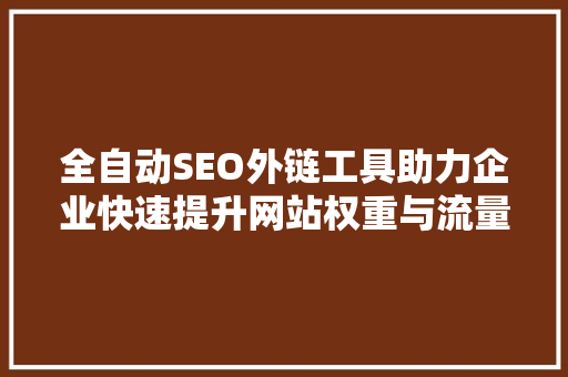 全自动SEO外链工具助力企业快速提升网站权重与流量