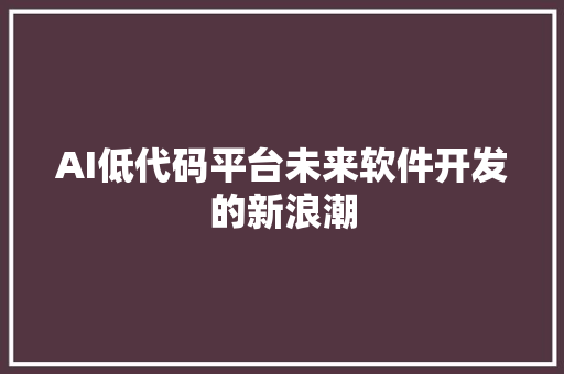 AI低代码平台未来软件开发的新浪潮