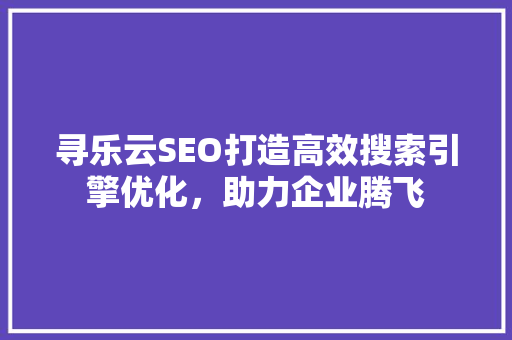 寻乐云SEO打造高效搜索引擎优化，助力企业腾飞