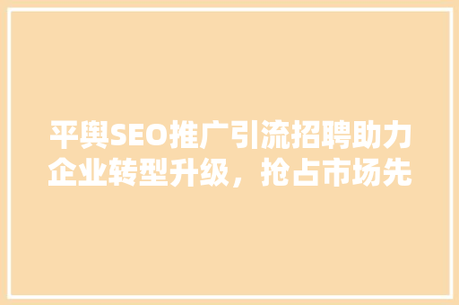 平舆SEO推广引流招聘助力企业转型升级，抢占市场先机
