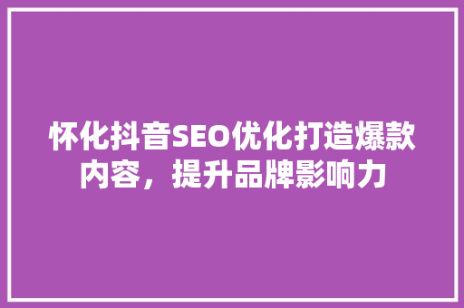 怀化抖音SEO优化打造爆款内容，提升品牌影响力