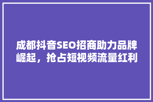 成都抖音SEO招商助力品牌崛起，抢占短视频流量红利
