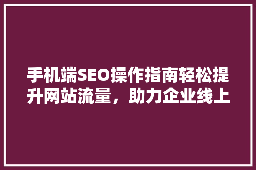 手机端SEO操作指南轻松提升网站流量，助力企业线上发展  第1张