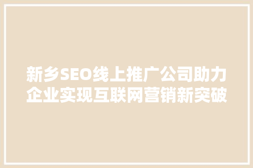 新乡SEO线上推广公司助力企业实现互联网营销新突破