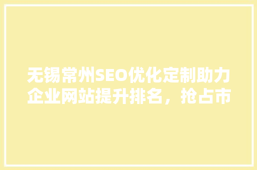 无锡常州SEO优化定制助力企业网站提升排名，抢占市场先机
