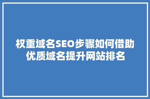 权重域名SEO步骤如何借助优质域名提升网站排名