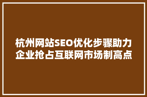 杭州网站SEO优化步骤助力企业抢占互联网市场制高点