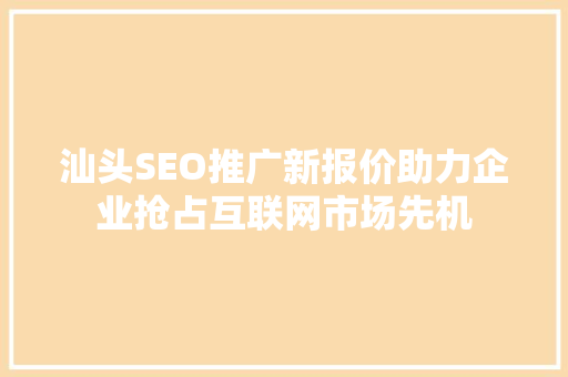 汕头SEO推广新报价助力企业抢占互联网市场先机