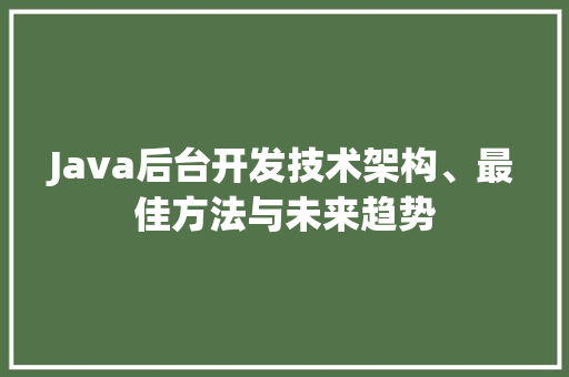 Java后台开发技术架构、最佳方法与未来趋势
