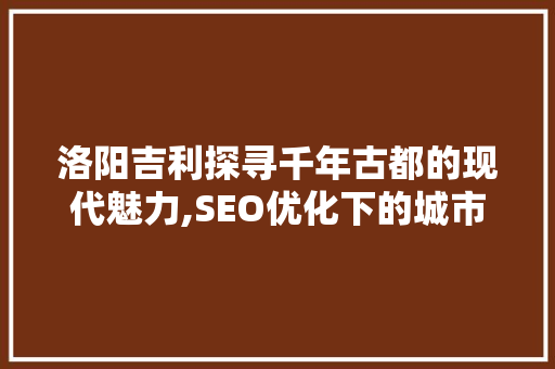洛阳吉利探寻千年古都的现代魅力,SEO优化下的城市之光