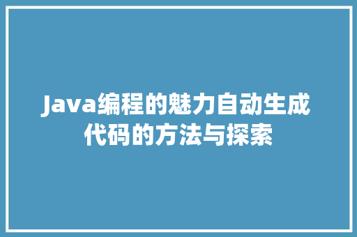Java编程的魅力自动生成代码的方法与探索