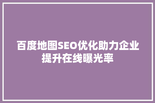 百度地图SEO优化助力企业提升在线曝光率