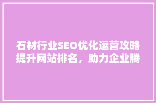 石材行业SEO优化运营攻略提升网站排名，助力企业腾飞