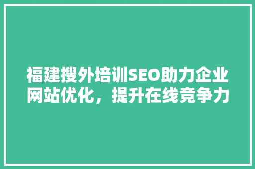 福建搜外培训SEO助力企业网站优化，提升在线竞争力