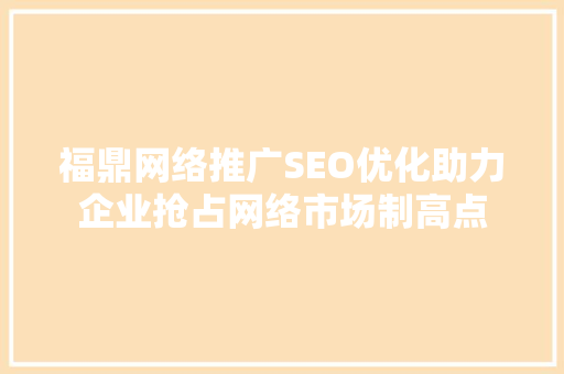 福鼎网络推广SEO优化助力企业抢占网络市场制高点