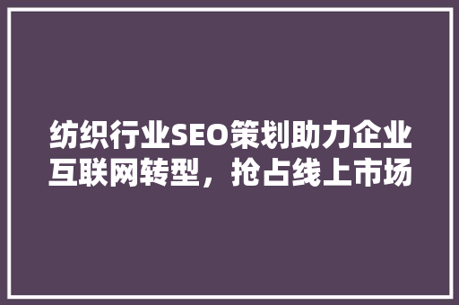 纺织行业SEO策划助力企业互联网转型，抢占线上市场先机  第1张