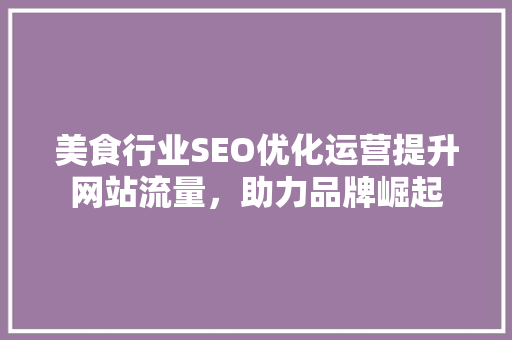 美食行业SEO优化运营提升网站流量，助力品牌崛起  第1张