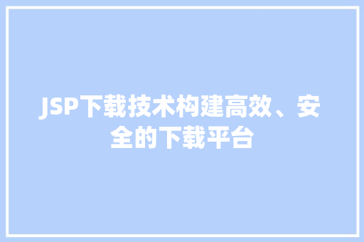 JSP下载技术构建高效、安全的下载平台