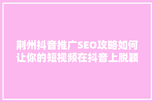 荆州抖音推广SEO攻略如何让你的短视频在抖音上脱颖而出