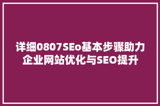 详细0807SEo基本步骤助力企业网站优化与SEO提升