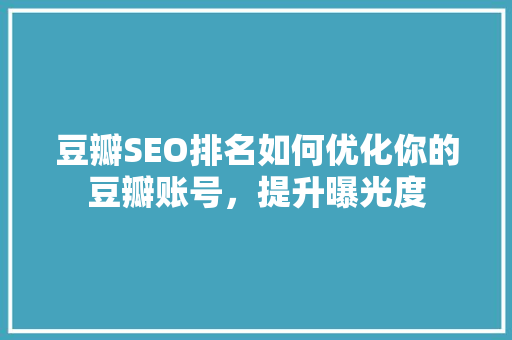 豆瓣SEO排名如何优化你的豆瓣账号，提升曝光度