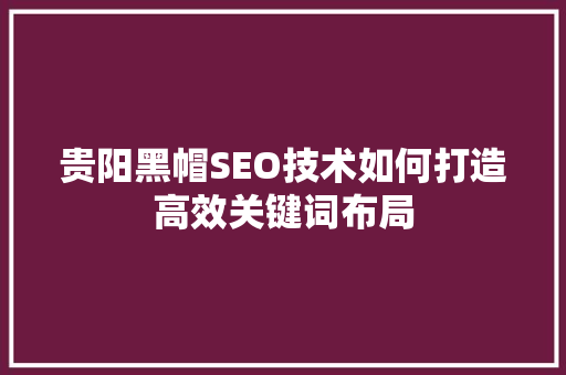 贵阳黑帽SEO技术如何打造高效关键词布局