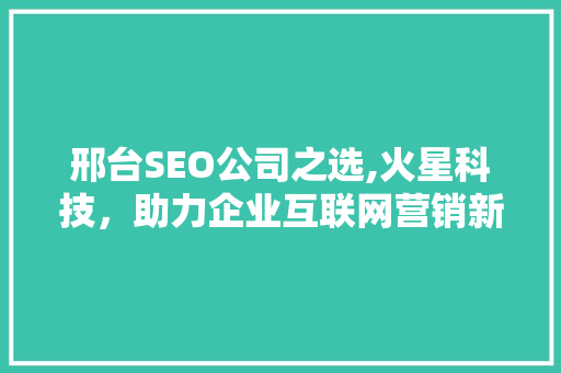 邢台SEO公司之选,火星科技，助力企业互联网营销新高度