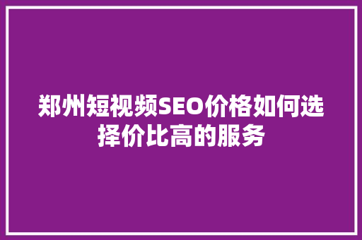 郑州短视频SEO价格如何选择价比高的服务