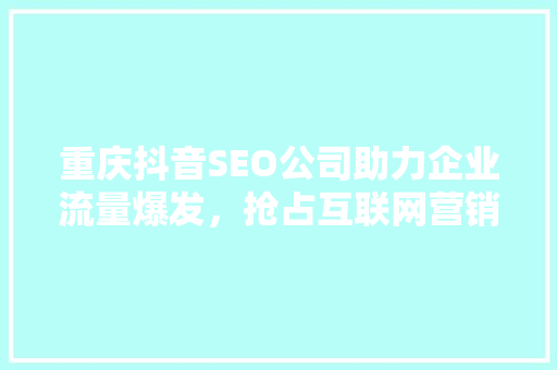 重庆抖音SEO公司助力企业流量爆发，抢占互联网营销高地