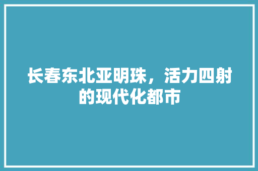 长春东北亚明珠，活力四射的现代化都市