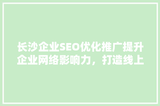 长沙企业SEO优化推广提升企业网络影响力，打造线上竞争优势