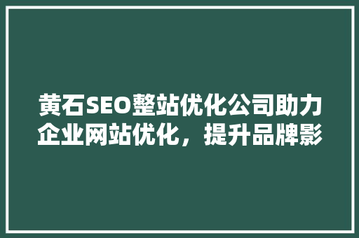 黄石SEO整站优化公司助力企业网站优化，提升品牌影响力