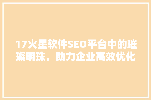 17火星软件SEO平台中的璀璨明珠，助力企业高效优化