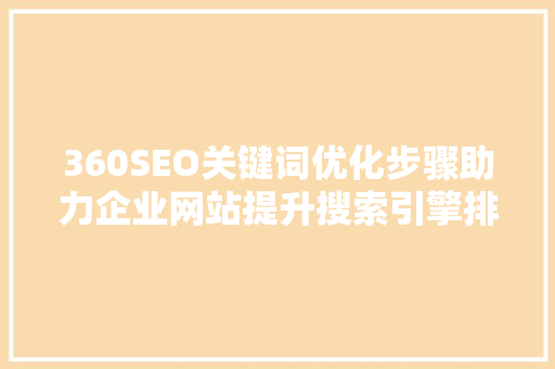 360SEO关键词优化步骤助力企业网站提升搜索引擎排名