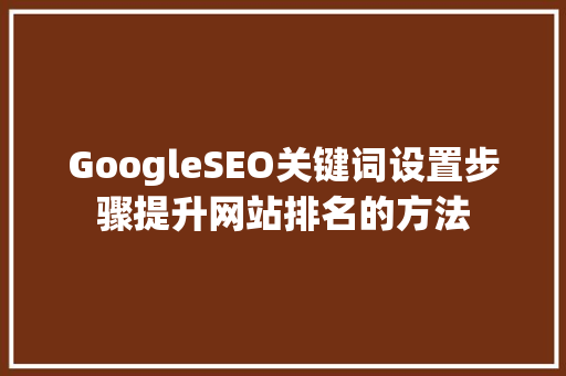 GoogleSEO关键词设置步骤提升网站排名的方法