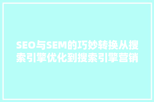 SEO与SEM的巧妙转换从搜索引擎优化到搜索引擎营销的华丽蜕变