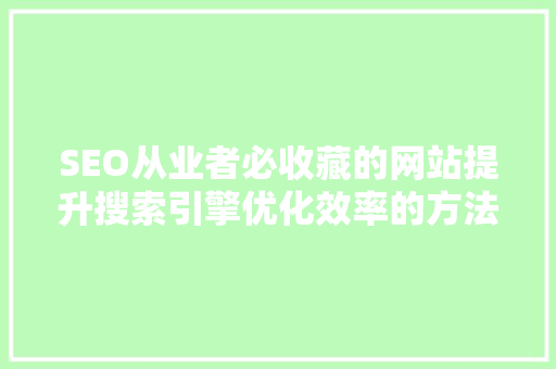 SEO从业者必收藏的网站提升搜索引擎优化效率的方法宝库