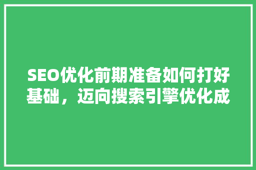 SEO优化前期准备如何打好基础，迈向搜索引擎优化成功之路